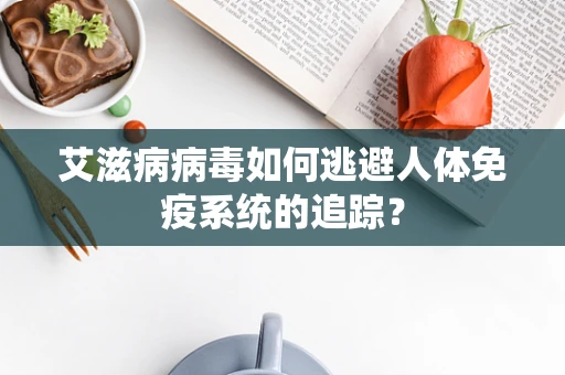 艾滋病病毒如何逃避人体免疫系统的追踪？