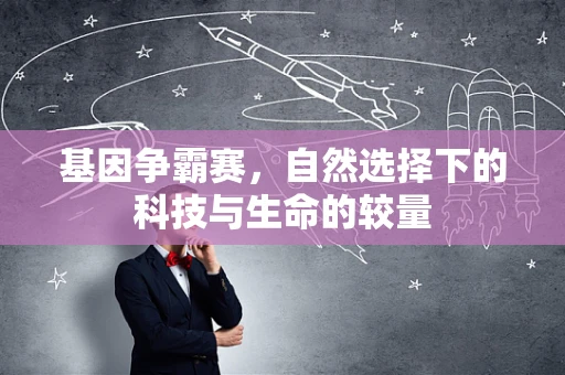 基因争霸赛，自然选择下的科技与生命的较量