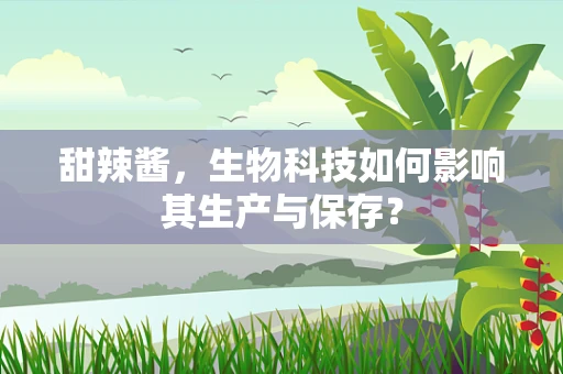 甜辣酱，生物科技如何影响其生产与保存？