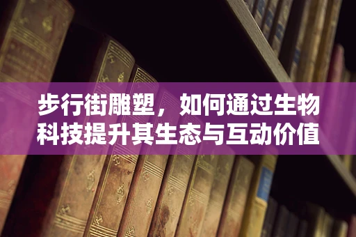 步行街雕塑，如何通过生物科技提升其生态与互动价值？