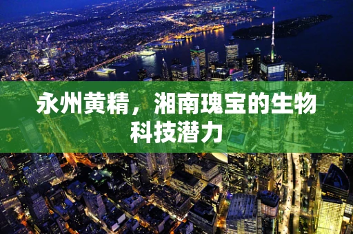 永州黄精，湘南瑰宝的生物科技潜力