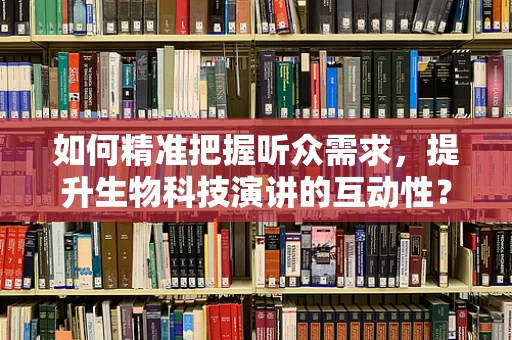 如何精准把握听众需求，提升生物科技演讲的互动性？