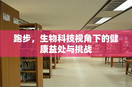跑步，生物科技视角下的健康益处与挑战