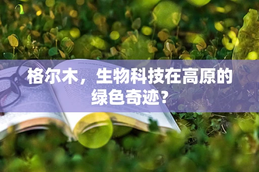 格尔木，生物科技在高原的绿色奇迹？