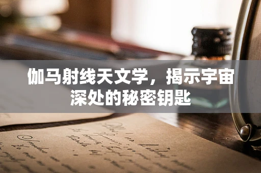 伽马射线天文学，揭示宇宙深处的秘密钥匙