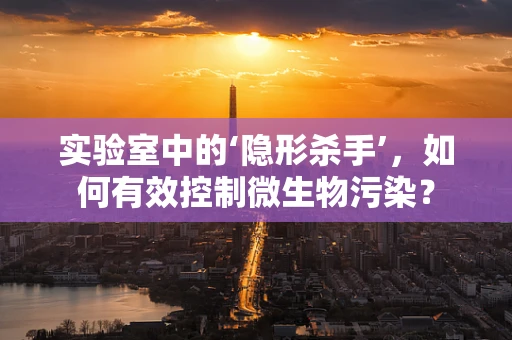 实验室中的‘隐形杀手’，如何有效控制微生物污染？