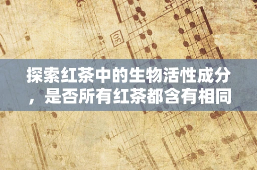 探索红茶中的生物活性成分，是否所有红茶都含有相同的健康益处？