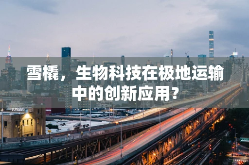 雪橇，生物科技在极地运输中的创新应用？
