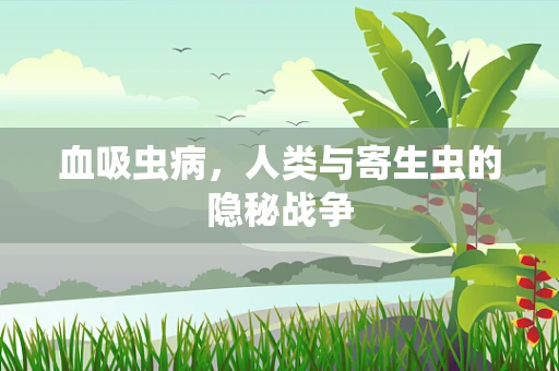血吸虫病，人类与寄生虫的隐秘战争