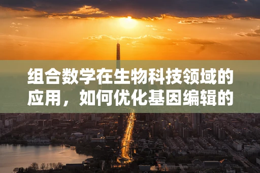 组合数学在生物科技领域的应用，如何优化基因编辑的效率？