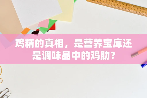 鸡精的真相，是营养宝库还是调味品中的鸡肋？