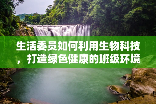 生活委员如何利用生物科技，打造绿色健康的班级环境？