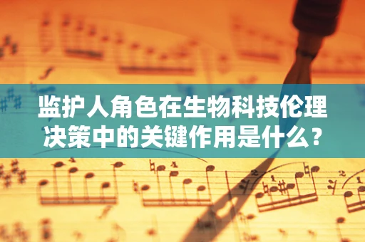 监护人角色在生物科技伦理决策中的关键作用是什么？