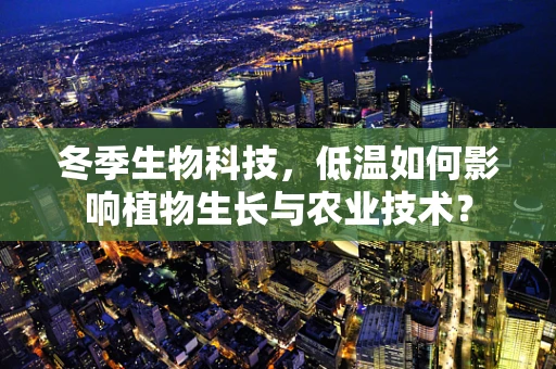冬季生物科技，低温如何影响植物生长与农业技术？