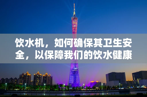 饮水机，如何确保其卫生安全，以保障我们的饮水健康？