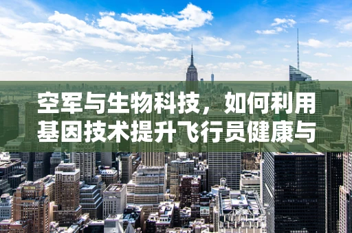 空军与生物科技，如何利用基因技术提升飞行员健康与表现？