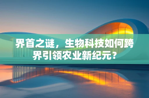 界首之谜，生物科技如何跨界引领农业新纪元？