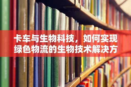 卡车与生物科技，如何实现绿色物流的生物技术解决方案？