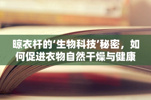 晾衣杆的‘生物科技’秘密，如何促进衣物自然干燥与健康？