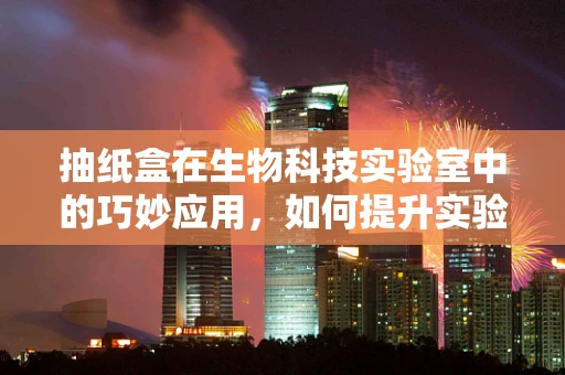 抽纸盒在生物科技实验室中的巧妙应用，如何提升实验效率与卫生安全？