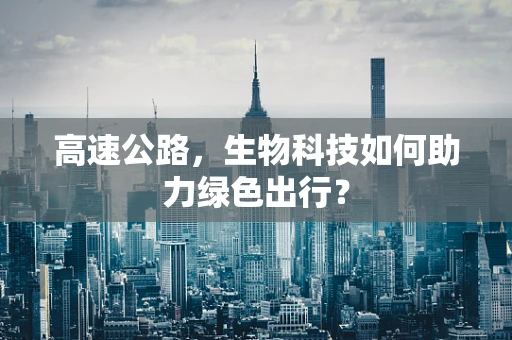 高速公路，生物科技如何助力绿色出行？