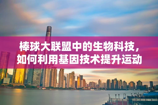 棒球大联盟中的生物科技，如何利用基因技术提升运动员表现？
