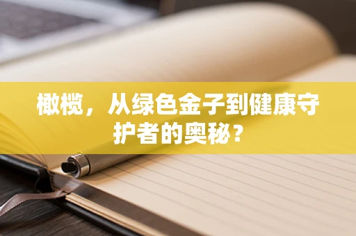 橄榄，从绿色金子到健康守护者的奥秘？