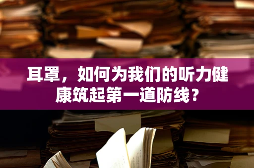 耳罩，如何为我们的听力健康筑起第一道防线？