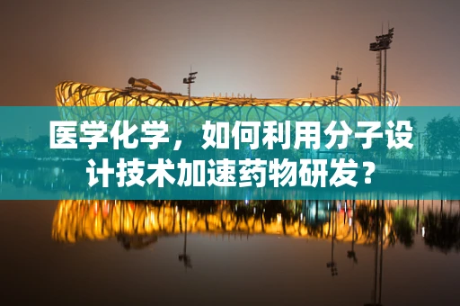 医学化学，如何利用分子设计技术加速药物研发？
