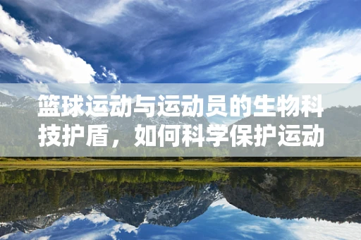 篮球运动与运动员的生物科技护盾，如何科学保护运动员免受运动伤害？