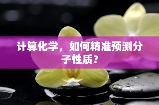 计算化学，如何精准预测分子性质？