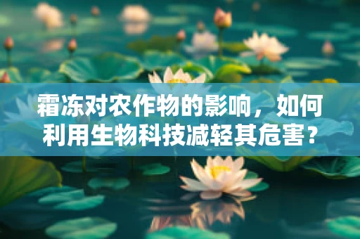 霜冻对农作物的影响，如何利用生物科技减轻其危害？