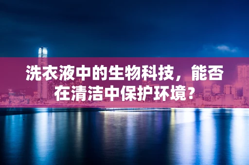洗衣液中的生物科技，能否在清洁中保护环境？