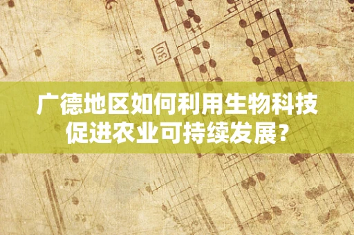 广德地区如何利用生物科技促进农业可持续发展？
