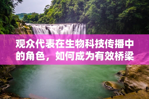 观众代表在生物科技传播中的角色，如何成为有效桥梁？