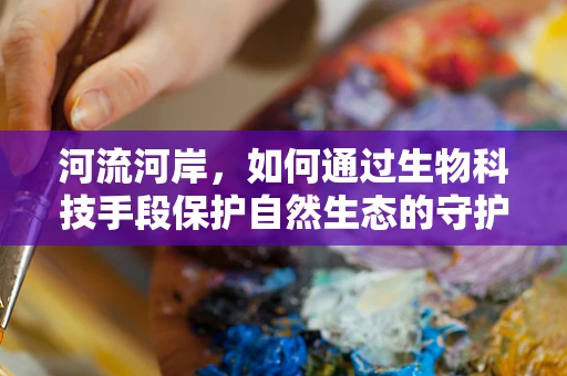 河流河岸，如何通过生物科技手段保护自然生态的守护者？