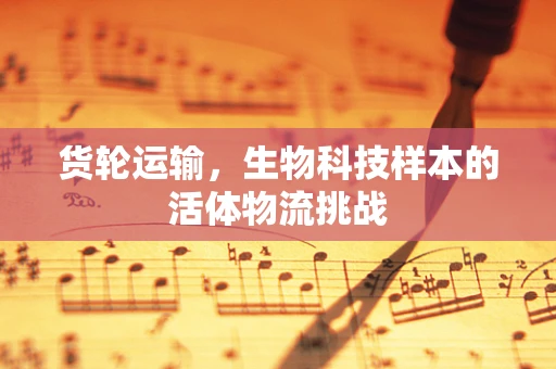 货轮运输，生物科技样本的活体物流挑战