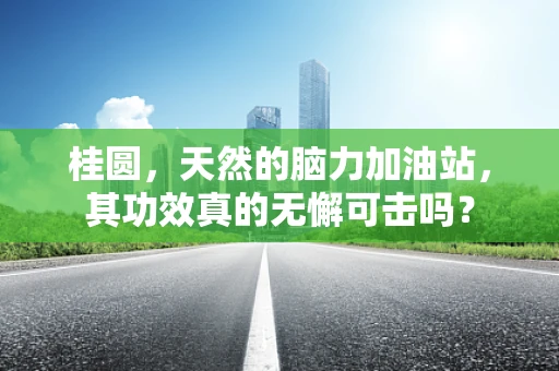 桂圆，天然的脑力加油站，其功效真的无懈可击吗？