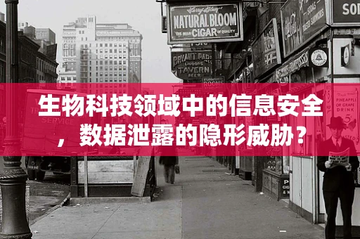 生物科技领域中的信息安全，数据泄露的隐形威胁？