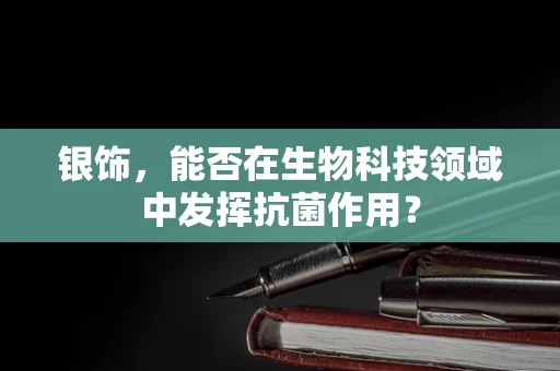 银饰，能否在生物科技领域中发挥抗菌作用？