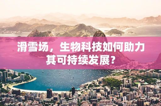 滑雪场，生物科技如何助力其可持续发展？