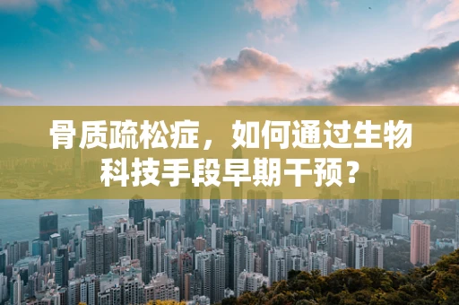 骨质疏松症，如何通过生物科技手段早期干预？