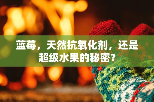 蓝莓，天然抗氧化剂，还是超级水果的秘密？