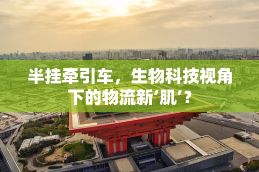 半挂牵引车，生物科技视角下的物流新‘肌’？