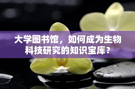 大学图书馆，如何成为生物科技研究的知识宝库？