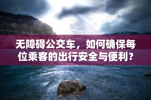 无障碍公交车，如何确保每位乘客的出行安全与便利？