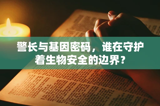 警长与基因密码，谁在守护着生物安全的边界？