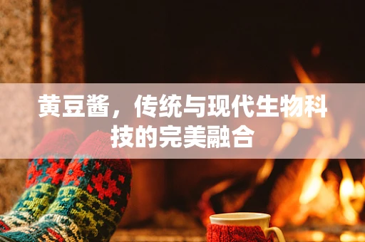 黄豆酱，传统与现代生物科技的完美融合