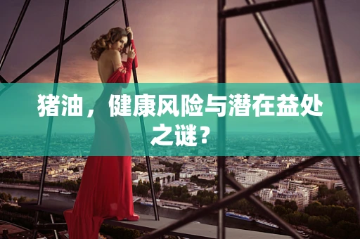 猪油，健康风险与潜在益处之谜？