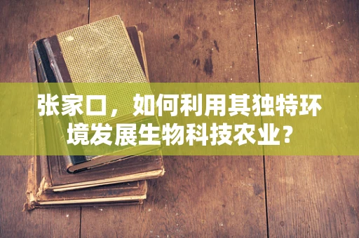 张家口，如何利用其独特环境发展生物科技农业？